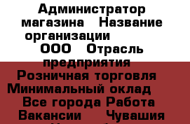 Администратор магазина › Название организации ­ O’stin, ООО › Отрасль предприятия ­ Розничная торговля › Минимальный оклад ­ 1 - Все города Работа » Вакансии   . Чувашия респ.,Новочебоксарск г.